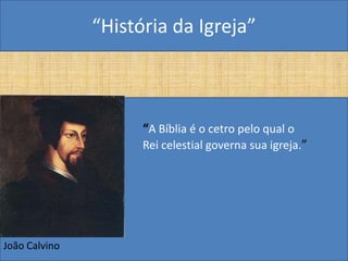 “História da Igreja”



                     “A Bíblia é o cetro pelo qual o
                     Rei celestial governa sua igreja.”




João Calvino
 