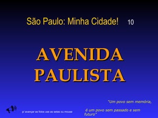 São Paulo: Minha Cidade! 10
AVENIDAAVENIDA
PAULISTAPAULISTA

“Um povo sem memória,
é um povo sem passado e sem
futuro”
p/ avançar as fotos use as setas ou mouse
 