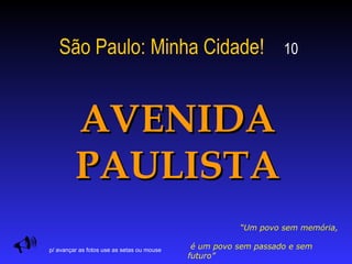 São Paulo: Minha Cidade!   10 AVENIDA PAULISTA  “ Um povo sem memória,  é um povo sem passado e sem futuro”  (autor desconhecido)   p/ avançar as fotos use as setas ou mouse 