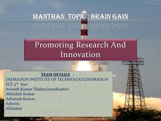 Promoting Research And
Innovation
9/5/2013
TEAM DETAILS
DEHRADUN INSTITUTE OF TECHNOLOGY,DEHRADUN
ECE 3rd Year
Avinash Kumar Thakur(coordinator)
Abhishek Kumar
Ashutosh Kumar
Ashwini
Abhishek
 