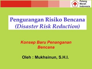 Pengurangan Risiko Bencana
  (Disaster Risk Reduction)

   Konsep Baru Penanganan
          Bencana

    Oleh : Mukhsinun, S.H.I.
 