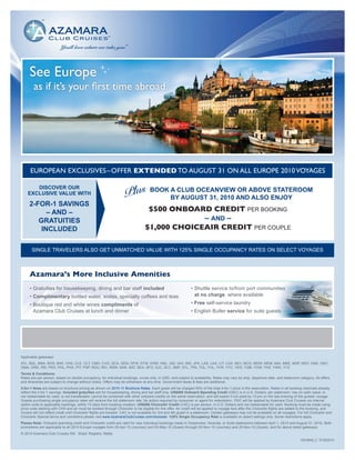 See Europe
        as if it’s your first time abroad.




      EUROPEAN EXCLUSIVES – OFFER EXTENDED TO AUGUST 31 ON ALL EUROPE 2010 VOYAGES


                                                                   Plus BOOK BY AUGUST 31, 2010 ANDABOVEENJOY
       DISCOVER OUR
    EXCLUSIVE VALUE WITH
                                                                             A CLUB OCEANVIEW OR         STATEROOM
                                                                                                    ALSO
     2-FOR-1 SAVINGS
           – AND –                                                                $500 ONBOARD CREDIT PER BOOKING
        GRATUITIES                                                                            – AND –
         INCLUDED                                                                $1,000 CHOICEAIR CREDIT PER COUPLE

       SINGLE TRAVELERS ALSO GET UNMATCHED VALUE WITH 125% SINGLE OCCUPANCY RATES ON SELECT VOYAGES



     Azamara’s More Inclusive Amenities
     • Gratuities for housekeeping, dining and bar staff included                                              • Shuttle service to/from port communities
     • Complimentary bottled water, sodas, specialty coffees and teas                                            at no charge, where available
     • Boutique red and white wines compliments of                                                             • Free self-service laundry
       Azamara Club Cruises at lunch and dinner                                                                • English Butler service for suite guests



                             Emily Baldwin - Platinum Travel                                                                     9432 Shelbyvill Road
                                              502-425-4464                                                                            Louisville, KY 40222


Applicable gateways:
ATL, BDL, BNA, BOS, BWI, CHS, CLE, CLT, CMH, CVG, DCA, DEN, DFW, DTW, EWR, HNL, IAD, IAH, IND, JFK, LAS, LAX, LIT, LGA, MCI, MCO, MDW, MEM, MIA, MKE, MSP, MSY, OAK, OKC,
OMA, ORD, PBI, PDX, PHL, PHX, PIT, PSP, RDU, RIC, RSW, SAN, SAT, SEA, SFO, SJC, SLC, SMF, STL, TPA, TUL, YUL, YVR, YYC, YEG, YQB, YOW, YHZ, YWG, YYZ
Terms & Conditions:
Rates are per person, based on double occupancy, for individual bookings, cruise only, in USD, and subject to availability. Rates may vary by ship, departure date, and stateroom category. All offers
and itineraries are subject to change without notice. Offers may be withdrawn at any time. Government taxes & fees are additional.
2-for-1 fares are based on brochure pricing as shown on 2010-11 Brochure Rates. Each guest will be charged 50% of the total 2-for-1 price in the reservation. Rates in all booking channels already
reflect the 2-for-1 savings. Included gratuities are for housekeeping, dining and bar staff only. US$500 Onboard Spending Credit (OSC) is in U.S. Dollars; per stateroom; has no cash value; is
not redeemable for cash; is not transferable; cannot be combined with other onboard credits on the same reservation; and will expire if not used by 10 pm on the last evening of the guests’ voyage.
Guests purchasing single occupancy rates will receive the full stateroom rate. No action required by consumer or agent for redemption. OSC will be applied by Azamara Club Cruises via internal
option code to applicable bookings, within 15 days from booking creation. US$500 ChoiceAir Credit (CAC) is per person, in U.S. Dollars and not redeemable for cash. Booking must be made using
price code starting with CHS and air must be booked through ChoiceAir to be eligible for this offer. Air credit will be applied to voyage fare after the ChoiceAir flights are added to the booking, and
invoice will not reflect credit until ChoiceAir flights are booked. CAC is not available for 3rd and 4th guest in a stateroom. Certain gateways may not be available on all voyages. For full ChoiceAir and
ChoiceAir Special terms and conditions please visit www.AzamaraClubCruises.com/choiceair. 125% Single Occupancy Rate is available on select sailings only. Some restrictions apply.
Please Note: Onboard spending credit and ChoiceAir credit are valid for new individual bookings made in Oceanview, Veranda, or Suite staterooms between April 1, 2010 and August 31, 2010. Both
promotions are applicable to all 2010 Europe voyages from 25-Apr-10 (Journey) and 03-May-10 (Quest) through 03-Nov-10 (Journey) and 20-Nov-10 (Quest), and for above listed gateways.
© 2010 Azamara Club Cruises SM. Ships’ Registry: Malta.
                                                                                                                                                                                      10018948_C 07/26/2010
 