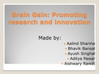 Brain Gain: Promoting
research and innovation
Made by:
 Aalind Sharma
 Bhavik Bansal
 Ayush Singhal
 Aditya Pawar
 Aishwary Rawat
 