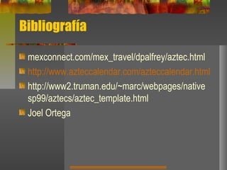 Bibliografía
mexconnect.com/mex_travel/dpalfrey/aztec.html
http://www.azteccalendar.com/azteccalendar.html
http://www2.truman.edu/~marc/webpages/native
sp99/aztecs/aztec_template.html
Joel Ortega
 