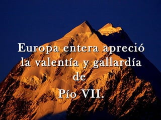 Europa entera apreció
la valentía y gallardía
          de
       Pío VII.
 
