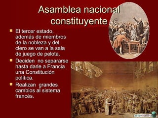 Asamblea nacional
               constituyente
   El tercer estado,
    además de miembros
    de la nobleza y del
    clero se van a la sala
    de juego de pelota.
   Deciden no separarse
    hasta darle a Francia
    una Constitución
    política.
   Realizan grandes
    cambios al sistema
    francés.
 