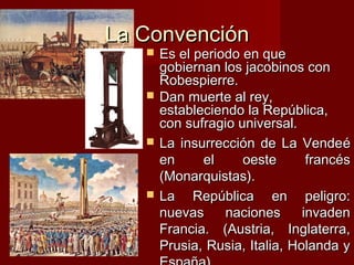 La Convención
      Es el periodo en que
       gobiernan los jacobinos con
       Robespierre.
      Dan muerte al rey,
       estableciendo la República,
       con sufragio universal.
      La insurrección de La Vendeé
       en     el     oeste       francés
       (Monarquistas).
      La República en peligro:
       nuevas     naciones      invaden
       Francia. (Austria, Inglaterra,
       Prusia, Rusia, Italia, Holanda y
 
