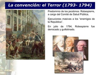 La convención: el Terror (1793- 1794)
                 Predominio de los jacobinos: Robespierre,
                 a cargo del Comité de Salud Pública.
                 Ejecuciones masivas a los “enemigos de
                 la República”.
                 En julio de 1794, Robespierre        fue
                 derrocado y guillotinado.
 