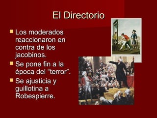 El Directorio
 Los moderados
  reaccionaron en
  contra de los
  jacobinos.
 Se pone fin a la
  época del “terror”.
 Se ajusticia y
  guillotina a
  Robespierre.
 