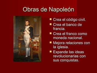 Obras de Napoleón
           Crea el código civil.
           Crea el banco de
            francia.
           Crea el franco como
            moneda nacional.
           Mejora relaciones con
            la iglesia.
           Expande las ideas
            revolucionarias con
            sus conquistas.
 
