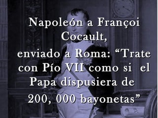 Napoleón a Fran ç oi
        Cocault,
enviado a Roma: “Trate
con Pío VII como si el
  Papa dispusiera de
  200, 000 bayonetas”
 