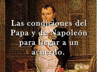 Las condiciones del
Papa y de Napoleón
  para llegar a un
     acuerdo.
 