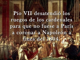 Pío VII desatendió los
ruegos de los cardenales
para que no fuese a París
 a coronar a Napoleón a
      fines del 1804.
 