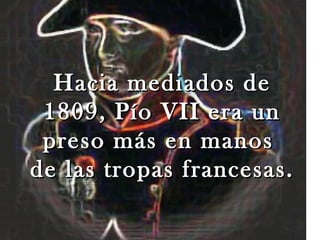 Hacia mediados de
 1809, Pío VII era un
 preso más en manos
de las tropas francesas.
 
