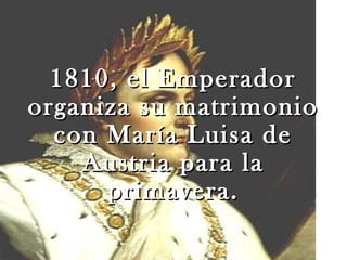 1810, el Emperador
organiza su matrimonio
  con María Luisa de
    Austria para la
      primavera.
 