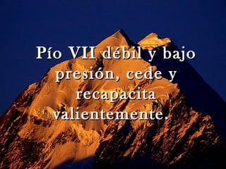 Pío VII débil y bajo
  presión, cede y
     recapacita
  valientemente.
 