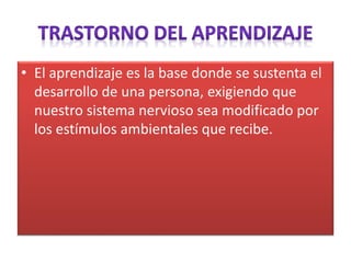 • El aprendizaje es la base donde se sustenta el
desarrollo de una persona, exigiendo que
nuestro sistema nervioso sea modificado por
los estímulos ambientales que recibe.
 