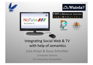 Integra(ng	
  Social	
  Web	
  &	
  TV	
  
   	
  with	
  help	
  of	
  seman(cs	
  
 Lora	
  Aroyo	
  &	
  Guus	
  Schreiber	
  
             Computer	
  Science	
  
       VU	
  University	
  Amsterdam	
  
 