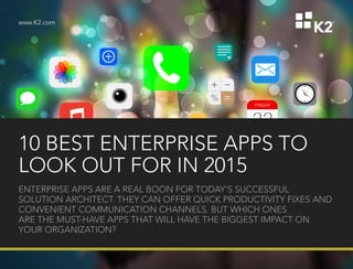 www.K2.com
10 BEST ENTERPRISE APPS TO
LOOK OUT FOR IN 2015
ENTERPRISE APPS ARE A REAL BOON FOR TODAY’S SUCCESSFUL
SOLUTION ARCHITECT. THEY CAN OFFER QUICK PRODUCTIVITY FIXES AND
CONVENIENT COMMUNICATION CHANNELS. BUT WHICH ONES
ARE THE MUST-HAVE APPS THAT WILL HAVE THE BIGGEST IMPACT ON
YOUR ORGANIZATION?
 