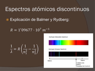 Espectros atómicos discontinuos
   Explicación de Balmer y Rydberg:

    𝑅 = 1′ 09677 · 107 𝑚−1



    1       1   1
      = 𝑅    2− 2
    𝜆       𝑛1  𝑛2
 