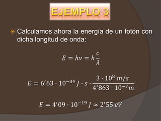    Calculamos ahora la energía de un fotón con
    dicha longitud de onda:

                              𝑐
                   𝐸 = ℎ𝜈 = ℎ
                              𝜆

                                 3 · 108 𝑚/𝑠
       𝐸 = 6′ 63 · 10−34   𝐽· 𝑠· ′
                                4 863 · 10−7 𝑚

           𝐸 = 4′ 09 · 10−19 𝐽 ≈ 2′ 55 𝑒𝑉
 