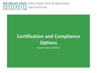 Urban Food, Farm & Agriculture
Law Practicum

Certification and Compliance
Options
Karen Francis-McWhite

 