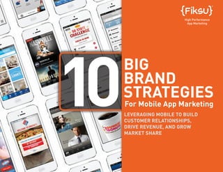 1 | | www.fiksu.com/ebooks
10
High Performance
App Marketing
LEVERAGING MOBILE TO BUILD
CUSTOMER RELATIONSHIPS,
DRIVE REVENUE, AND GROW
MARKET SHARE
For Mobile App Marketing
BIG
BRAND
STRATEGIES
 