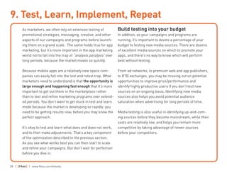 28 | | www.fiksu.com/ebooks
As marketers, we often rely on extensive testing of
promotional strategies, messaging, creative, and other
aspects of our campaigns and programs before launch-
ing them on a grand scale. The same holds true for app
marketing, but it’s more important in the app marketing
world not to fall into the trap of “analysis paralysis” over
long periods, because the market moves so quickly.
Because mobile apps are a relatively new space com-
panies can easily fall into the test and retest trap. What
marketers need to understand is that the opportunity is
large enough and happening fast enough that it’s more
important to get out there in the marketplace rather
than to test and refine marketing programs over extend-
ed periods. You don’t want to get stuck in test and learn
mode because the market is developing so rapidly: you
need to be getting results now, before you may know the
perfect approach.
It’s okay to test and learn what does and does not work,
and to then make adjustments. That’s a key component
of the optimization described in the previous section.
As you see what works best you can then start to scale
and refine your campaigns. But don’t wait for perfection
before you dive in.
Build testing into your budget
In addition, as your campaigns and programs are
running, it’s important to devote a percentage of your
budget to testing new media sources. There are dozens
of excellent media sources on which to promote your
apps, and there’s no way to know which will perform
best without testing.
From ad networks, to premium web and app publishers,
to RTB exchanges, you may be missing out on potential
opportunities to improve price/performance and
identify highly productive users if you don’t test new
sources on an ongoing basis. Identifying new media
sources also helps you avoid potential audience
saturation when advertising for long periods of time.
Media testing is also useful in identifying up-and-com-
ing sources before they become mainstream, while their
costs are relatively low, and helps you remain more
competitive by taking advantage of newer sources
before your competitors.
9. Test, Learn, Implement, Repeat
 