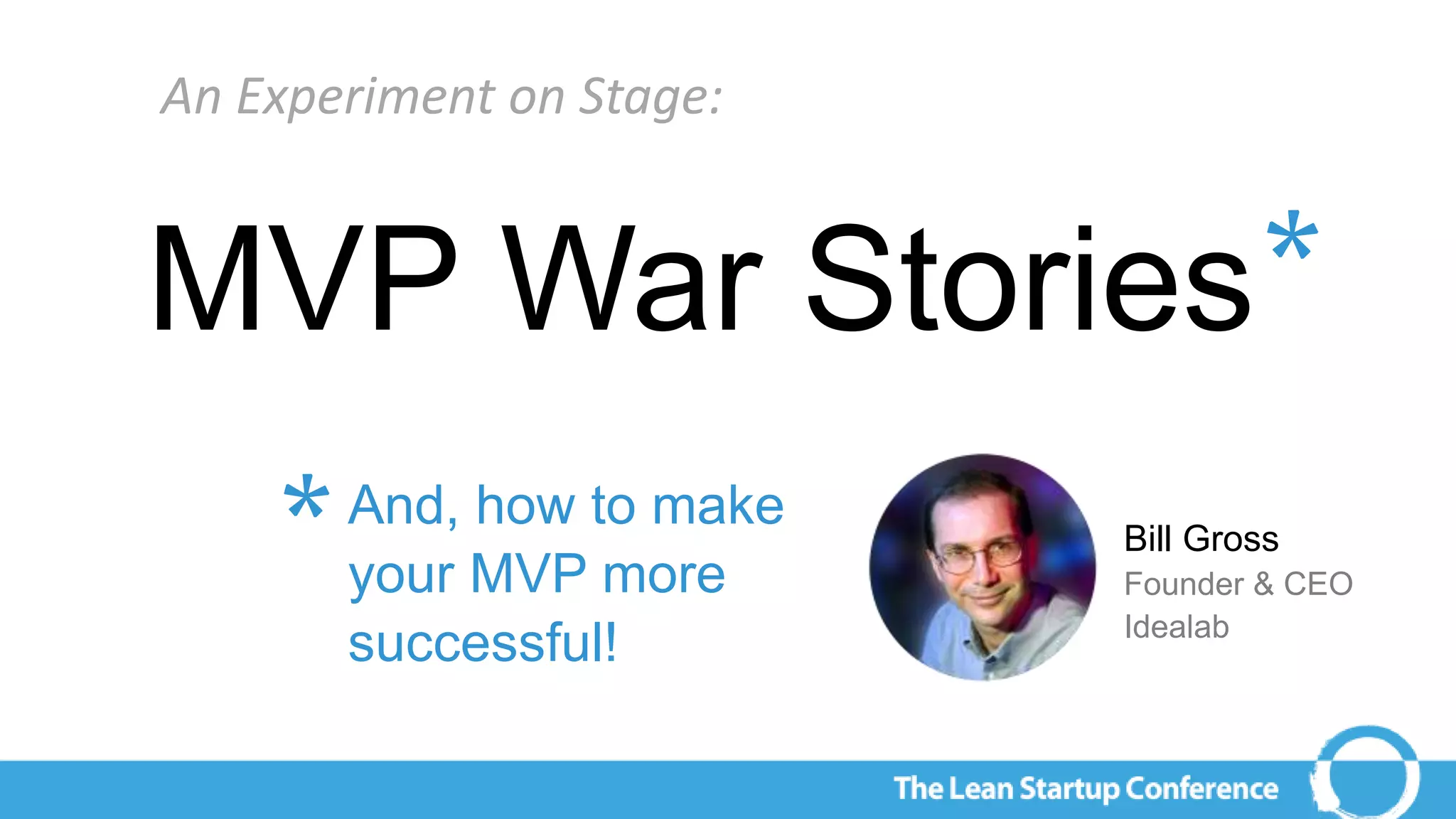 An Experiment on Stage:
MVP War Stories
And, how to make
your MVP more
successful!
*
Bill Gross
Founder & CEO
Idealab
*