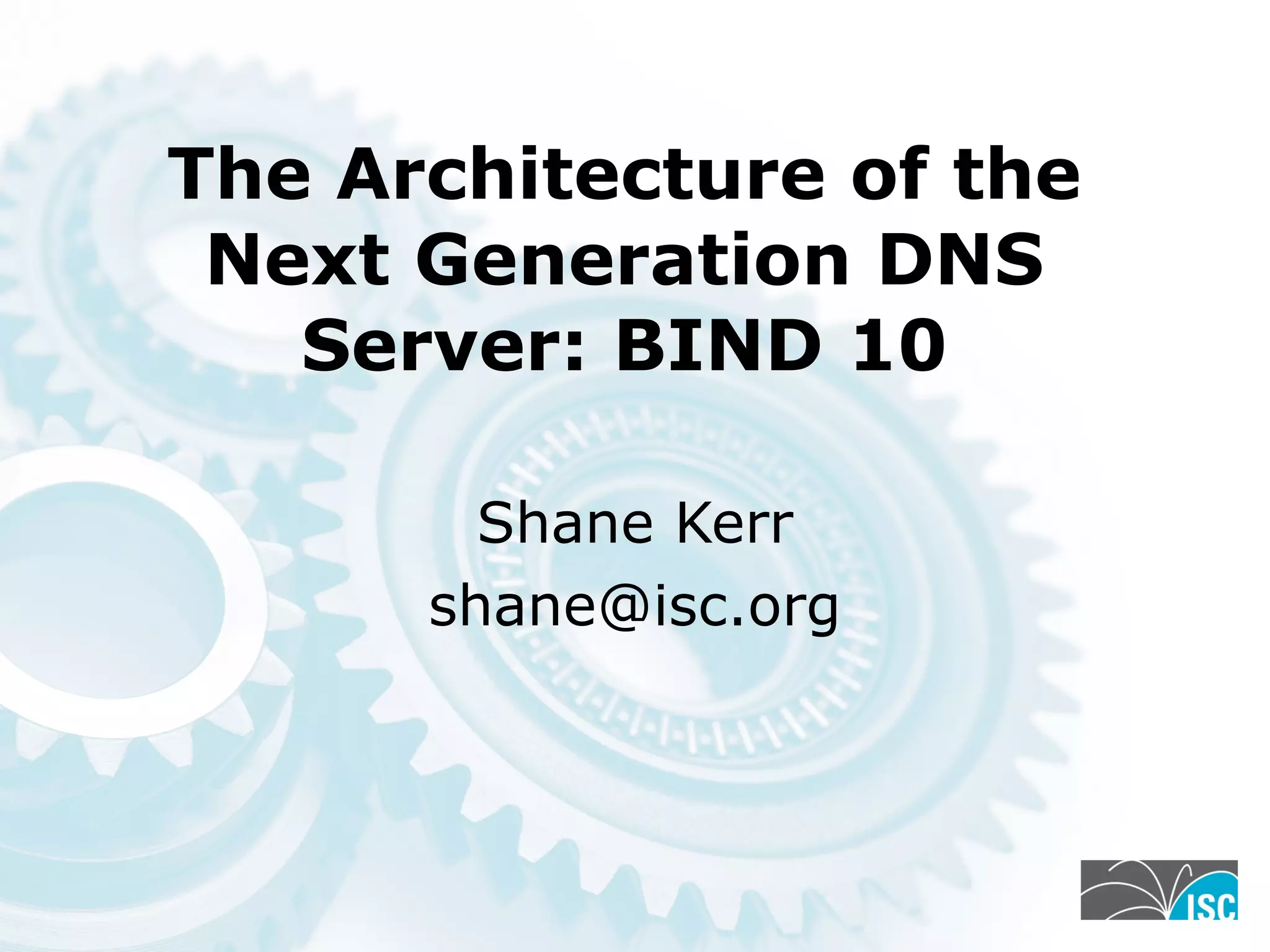 The Architecture of the
Next Generation DNS
Server: BIND 10
Shane Kerr
shane@isc.org
 