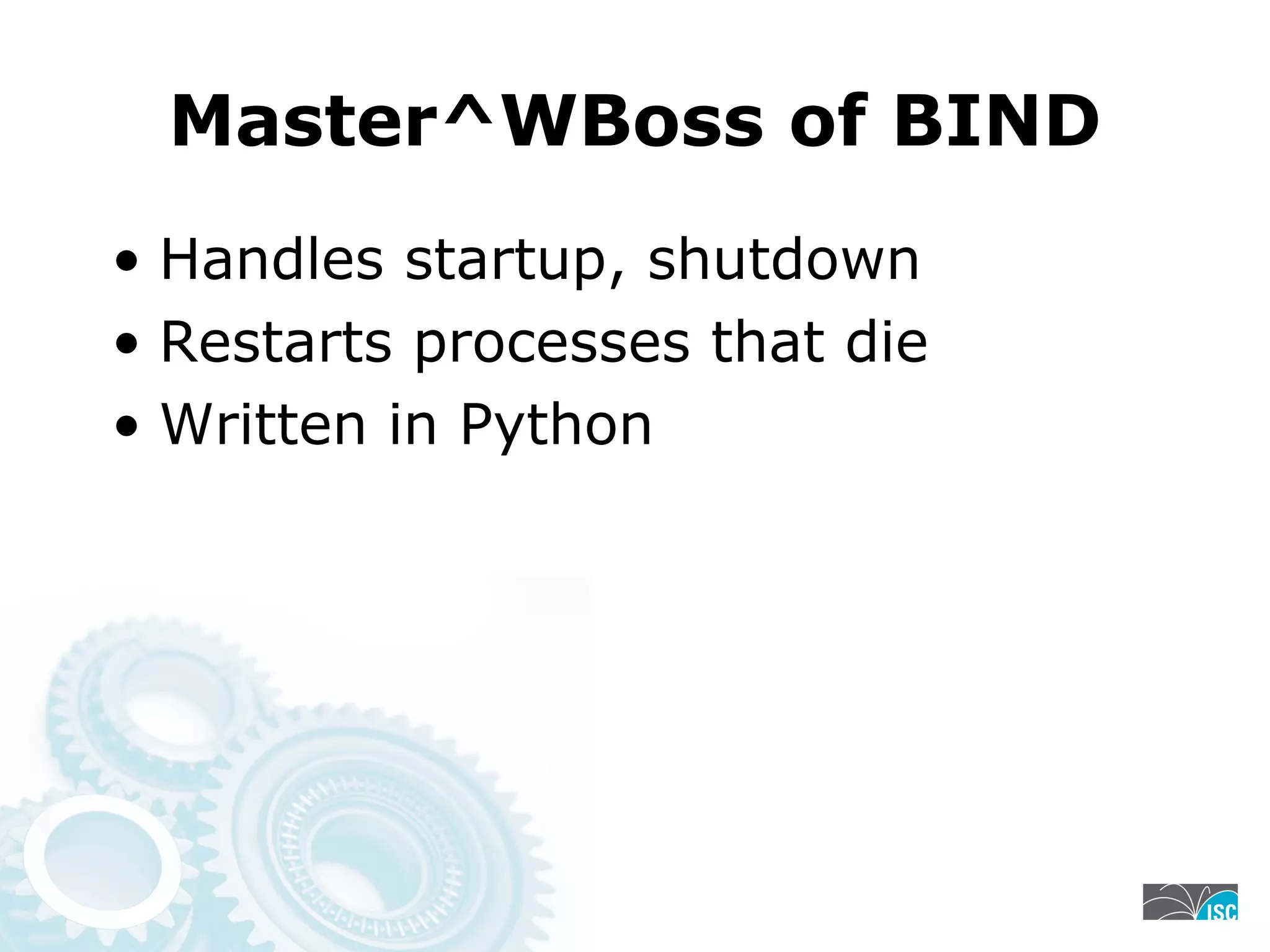 Master^WBoss of BIND
• Handles startup, shutdown
• Restarts processes that die
• Written in Python
 