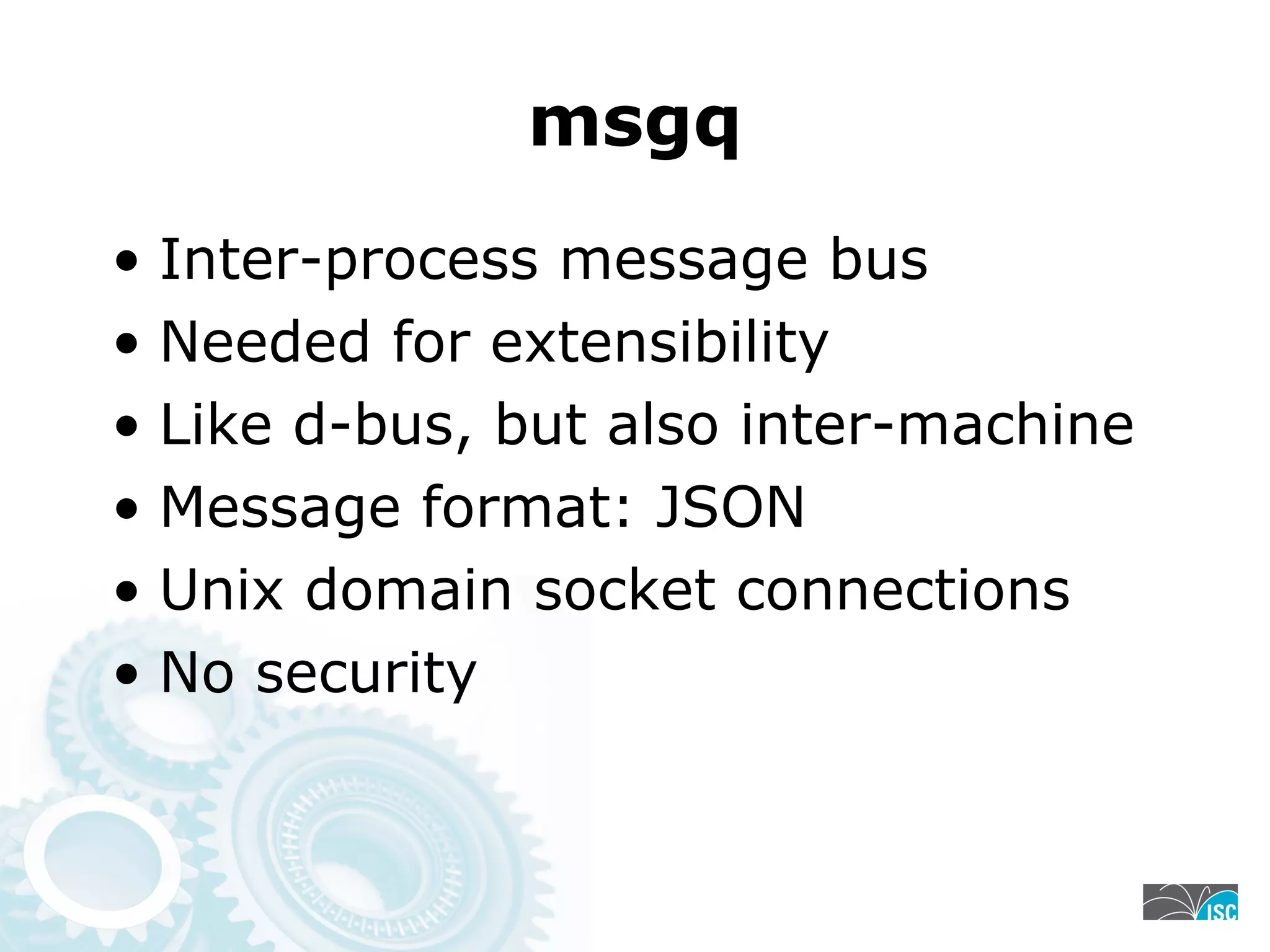 msgq
• Inter-process message bus
• Needed for extensibility
• Like d-bus, but also inter-machine
• Message format: JSON
• Unix domain socket connections
• No security
 