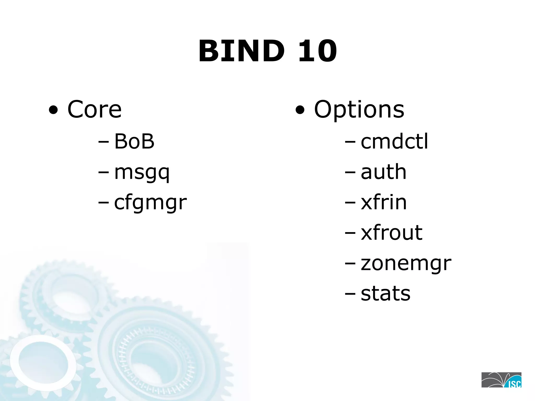 BIND 10
• Core
– BoB
– msgq
– cfgmgr
• Options
– cmdctl
– auth
– xfrin
– xfrout
– zonemgr
– stats
 