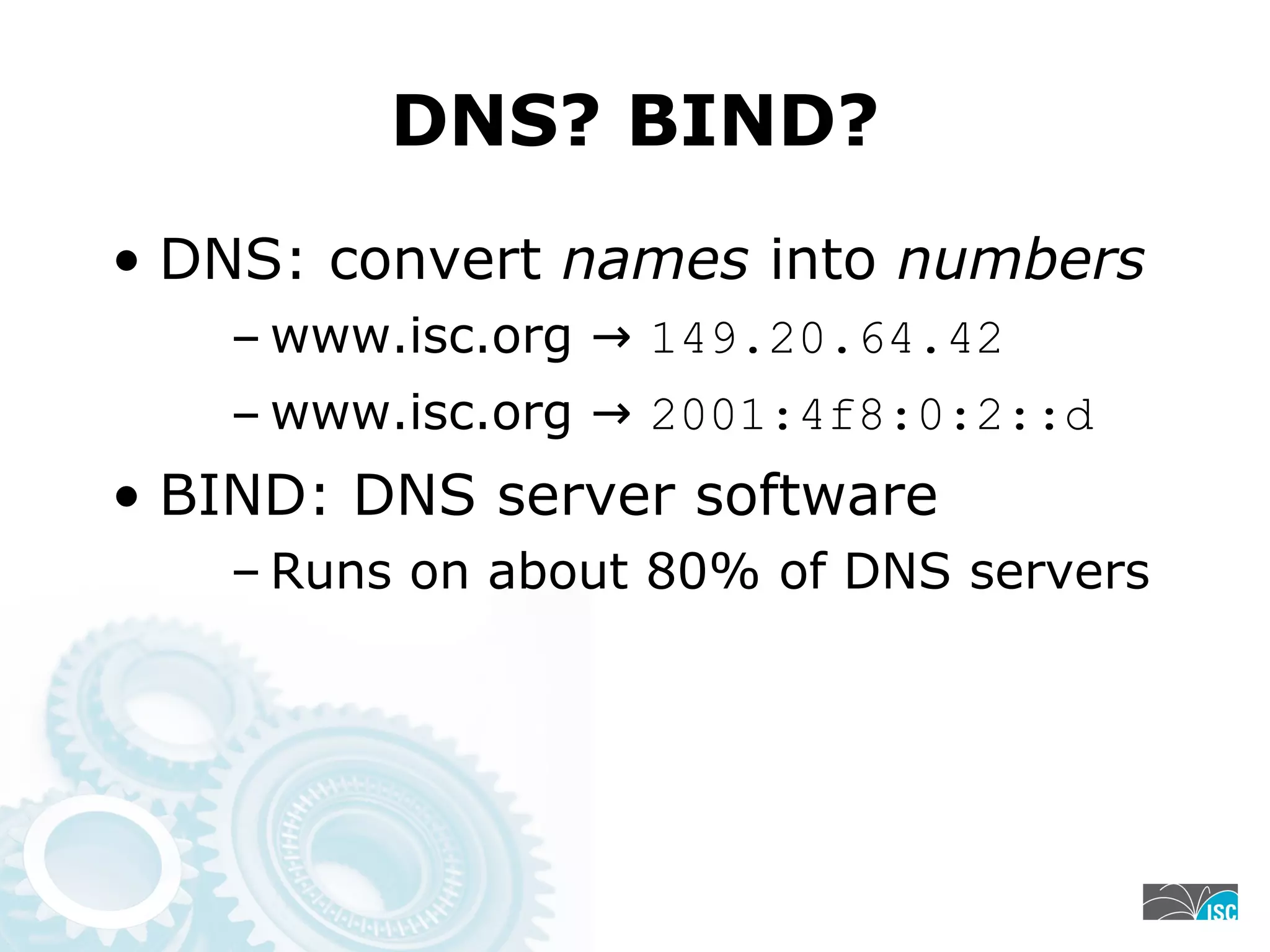 DNS? BIND?
• DNS: convert names into numbers
– www.isc.org → 149.20.64.42
– www.isc.org → 2001:4f8:0:2::d
• BIND: DNS server software
– Runs on about 80% of DNS servers
 
