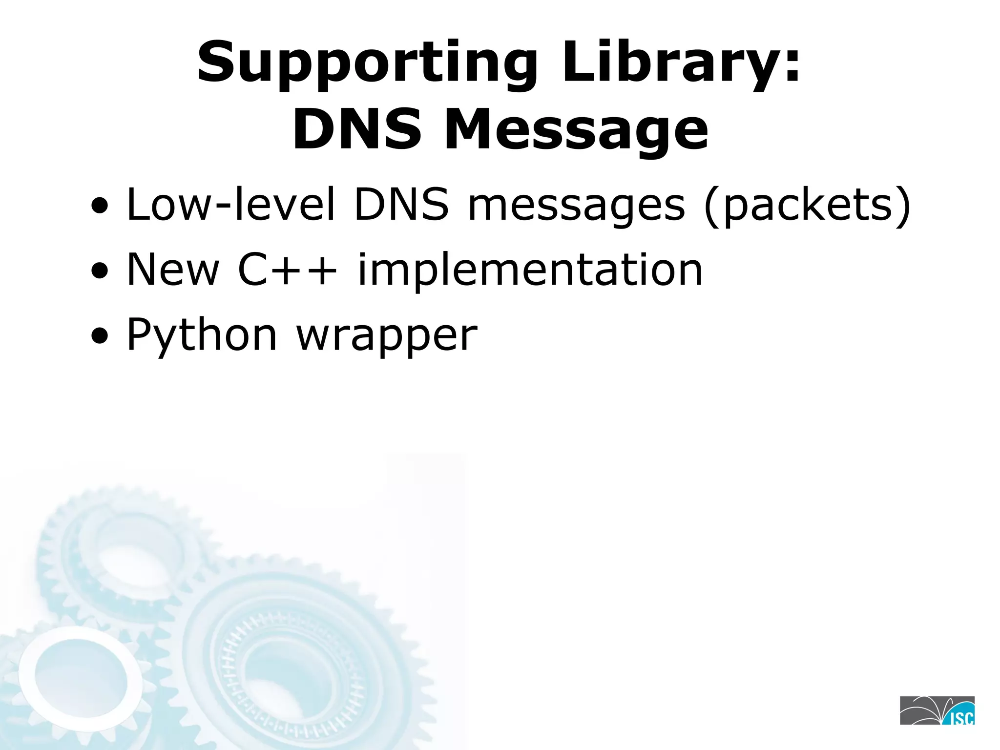Supporting Library:
DNS Message
• Low-level DNS messages (packets)
• New C++ implementation
• Python wrapper
 
