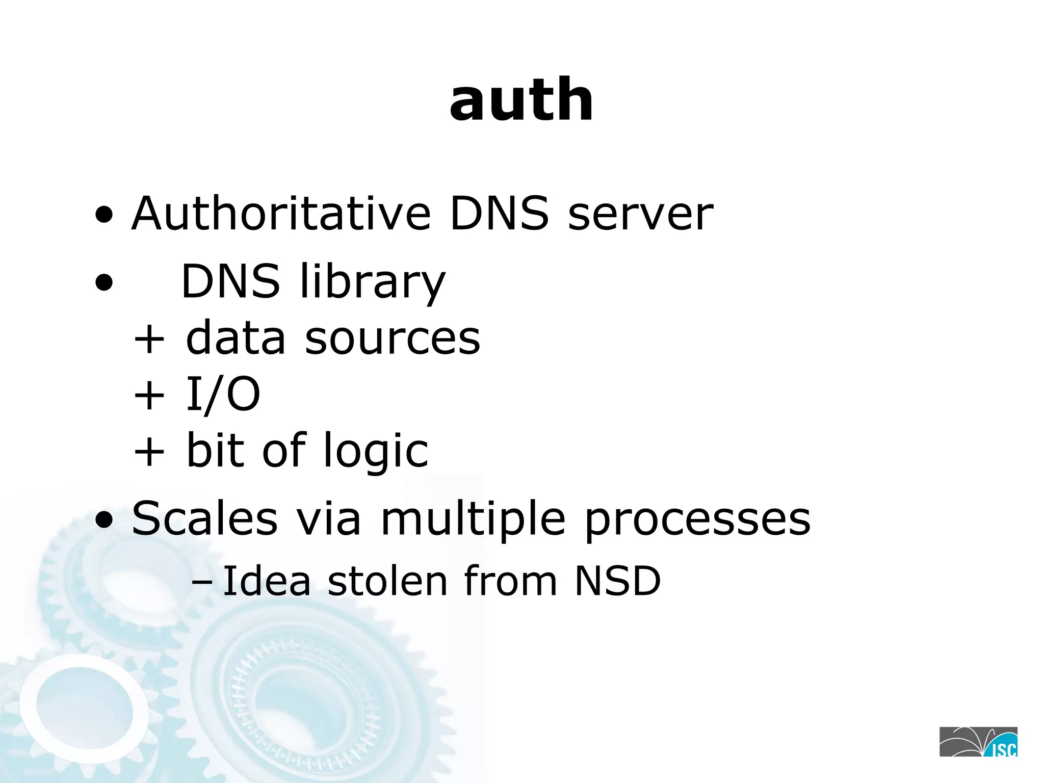 auth
• Authoritative DNS server
• DNS library
+ data sources
+ I/O
+ bit of logic
• Scales via multiple processes
– Idea stolen from NSD
 