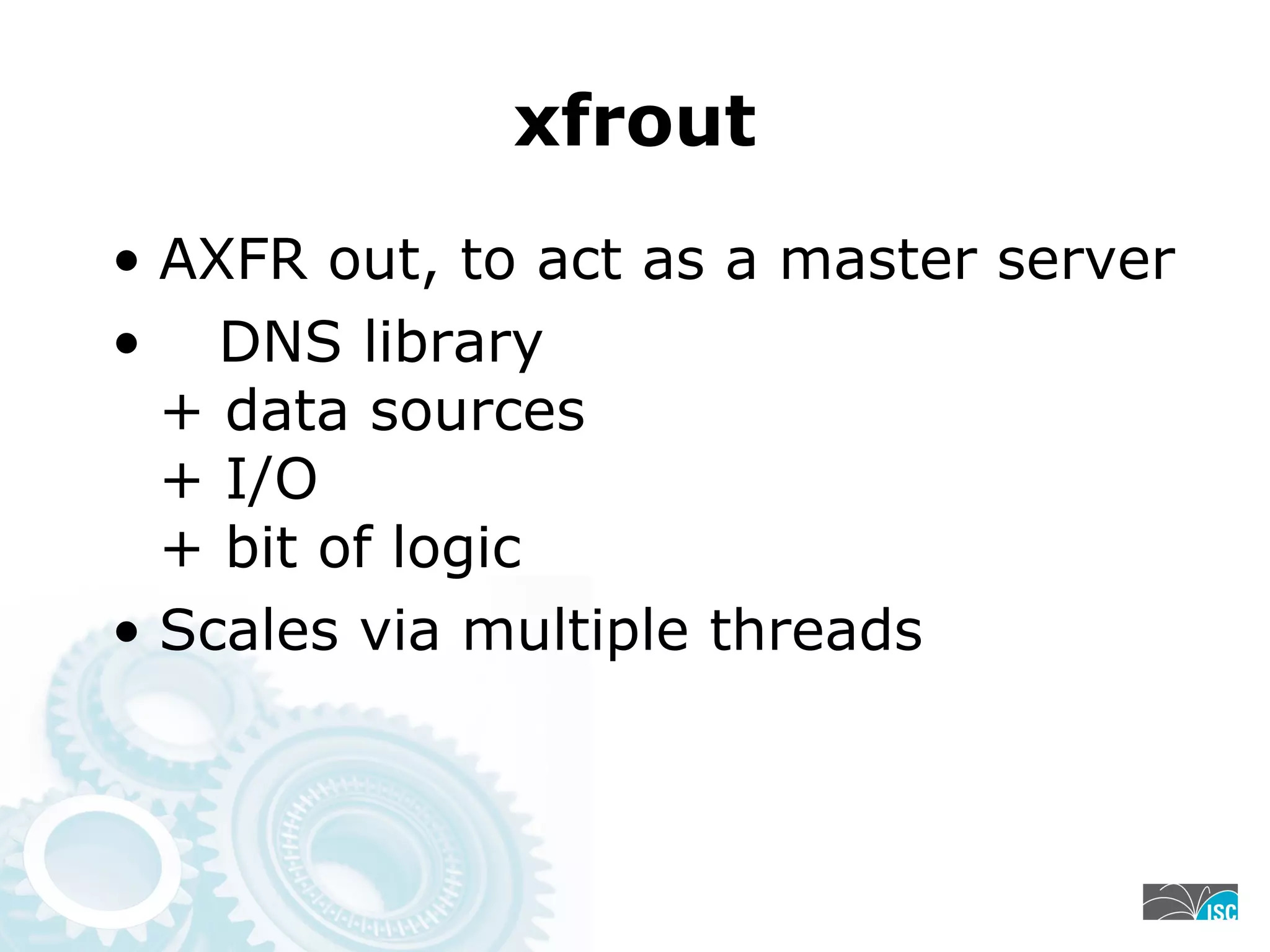 xfrout
• AXFR out, to act as a master server
• DNS library
+ data sources
+ I/O
+ bit of logic
• Scales via multiple threads
 