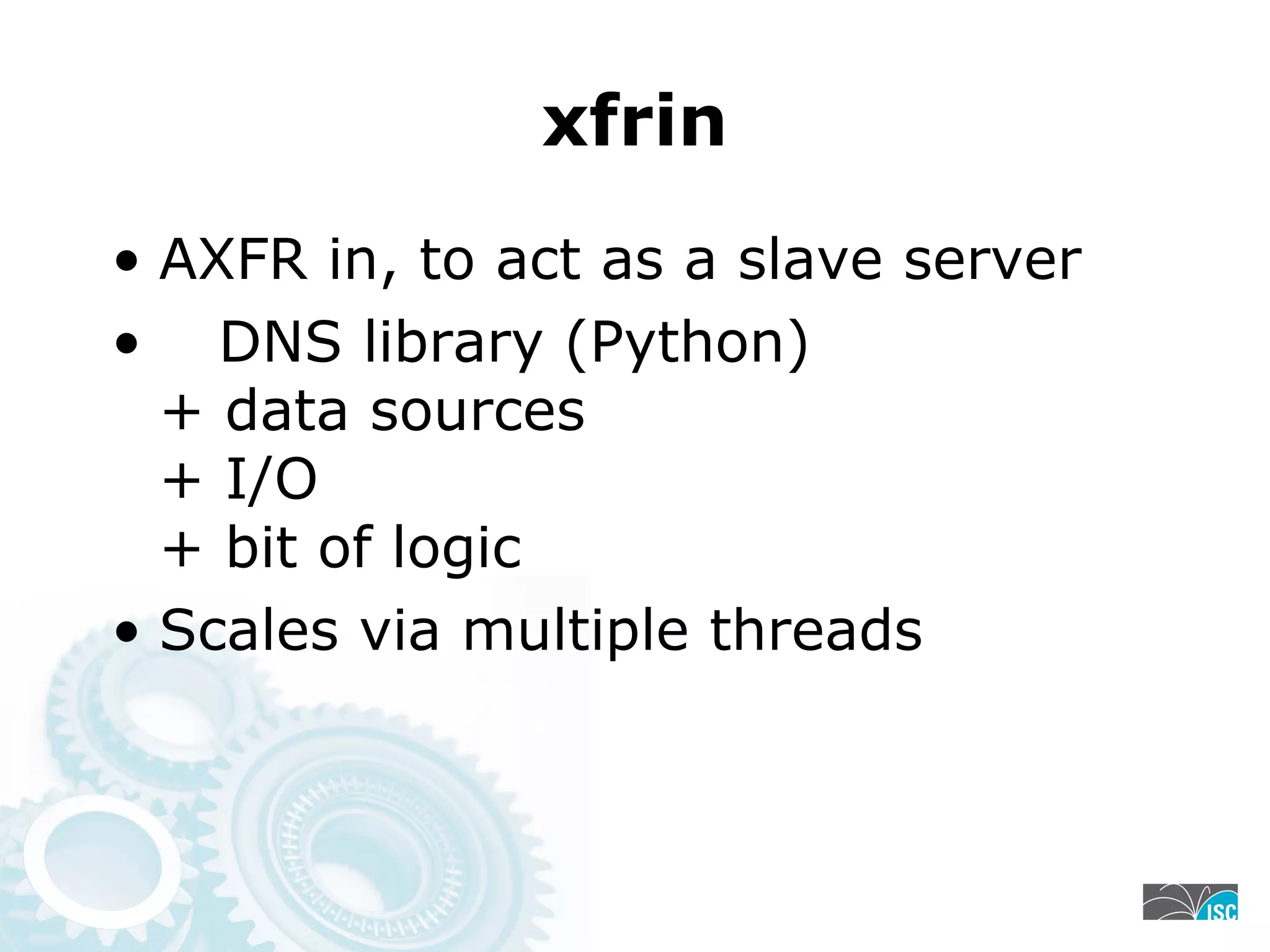 xfrin
• AXFR in, to act as a slave server
• DNS library (Python)
+ data sources
+ I/O
+ bit of logic
• Scales via multiple threads
 