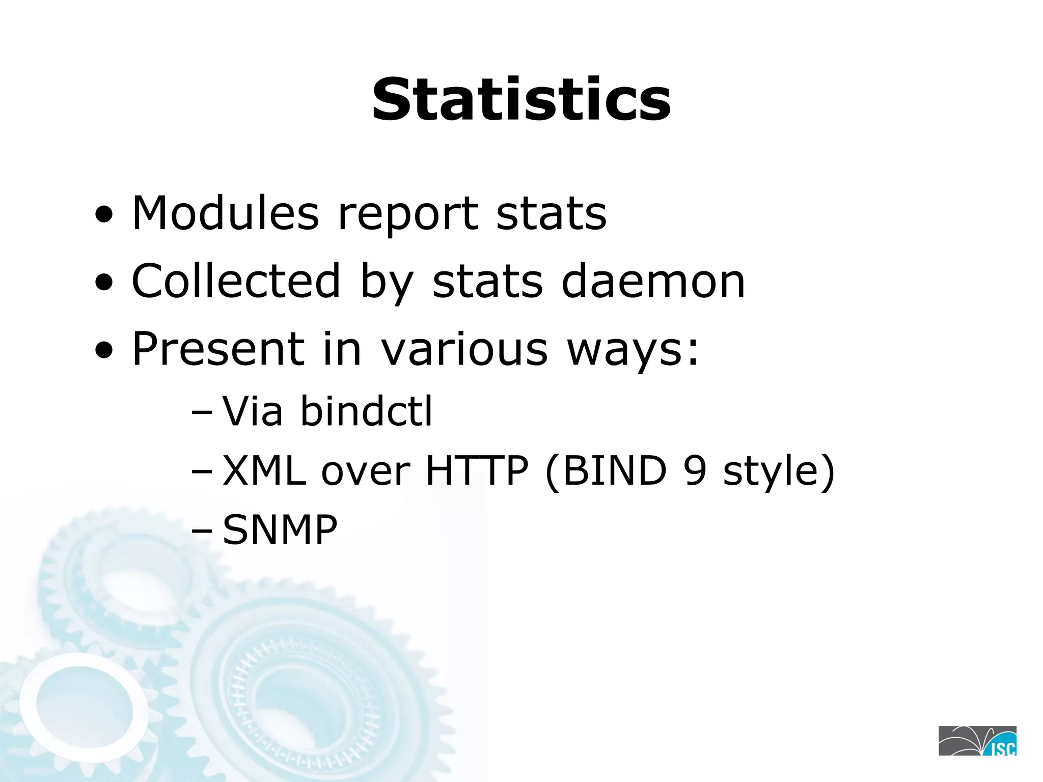 Statistics
• Modules report stats
• Collected by stats daemon
• Present in various ways:
– Via bindctl
– XML over HTTP (BIND 9 style)
– SNMP
 