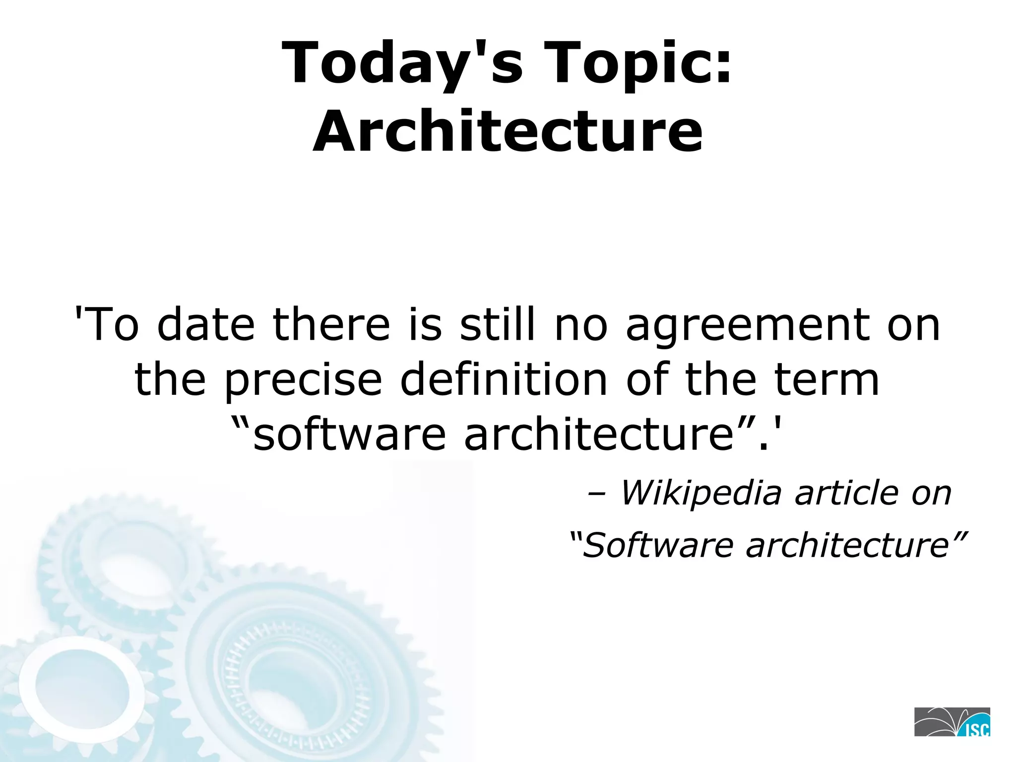 Today's Topic:
Architecture
'To date there is still no agreement on
the precise definition of the term
“software architecture”.'
– Wikipedia article on
“Software architecture”
 