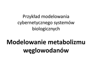 Przykład modelowania
cybernetycznego systemów
biologicznych
Modelowanie metabolizmu
węglowodanów
 