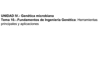 UNIDAD IV.- Genética microbiana
Tema 10.-.Fundamentos de Ingeniería Genética: Herramientas
principales y aplicaciones
 