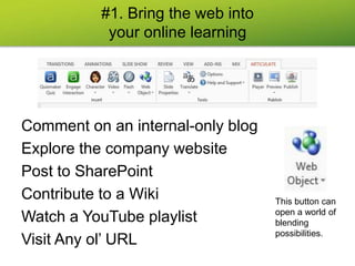 #1. Bring the web into
your online learning
Comment on an internal-only blog
Explore the company website
Post to SharePoint
Contribute to a Wiki
Watch a YouTube playlist
Visit Any ol’ URL
This button can
open a world of
blending
possibilities.
 