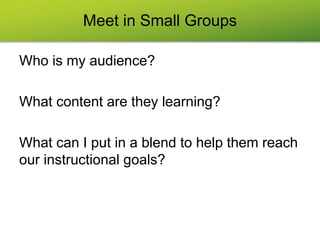 Meet in Small Groups
Who is my audience?
What content are they learning?
What can I put in a blend to help them reach
our instructional goals?
 
