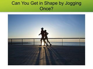 Can You Get in Shape by Jogging
Once?
 