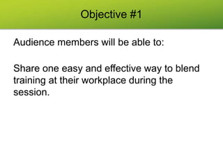 Objective #1
Audience members will be able to:
Share one easy and effective way to blend
training at their workplace during the
session.
 
