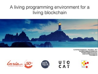 A living programming environment for a
living blockchain
by Santiago Bragagnolo - PharoDays - 2017
santiago.bragagnolo@gmail.com
santiago.bragagnolo@inria.fr
skype:santiago.bragagnolo
@sbragagnolo
 
