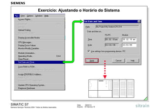 Exercício: Ajustando o Horário do Sistema

SIMATIC S7
Siemens Serviços Técnicos 2004. Todos os direitos reservados.

Data:
Arquivo:

09/03/14
S7-Service.15

 