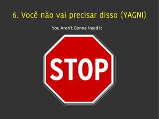 6. Você não vai precisar disso (YAGNI)
           You Aren't Gonna Need It
 