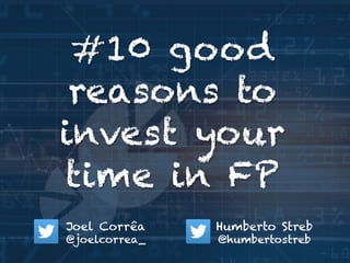 #10 good 
reasons to 
invest your 
time in FP 
Humberto Streb 
@humbertostreb 
Joel Corrêa 
@joelcorrea_ 
 
